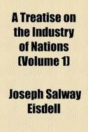 A Treatise On The Industry Of Nations (volume 1) di Joseph Salway Eisdell edito da General Books Llc