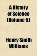 A History Of Science Volume 5 di Henry Smith Williams edito da General Books