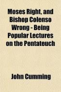 Moses Right, And Bishop Colenso Wrong - Being Popular Lectures On The Pentateuch di John Cumming edito da General Books Llc