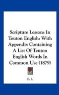 Scripture Lessons in Teuton English: With Appendix Containing a List of Teuton English Words in Common Use (1879) edito da Kessinger Publishing