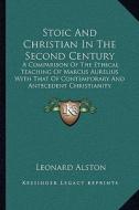 Stoic and Christian in the Second Century: A Comparison of the Ethical Teaching of Marcus Aurelius with That of Contemporary and Antecedent Christiani di Leonard Alston edito da Kessinger Publishing