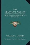 The Practical Angler: Or the Art of Trout-Fishing, More Particularly Applied to Clear Water di William C. Stewart edito da Kessinger Publishing