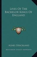 Lives of the Bachelor Kings of England di Agnes Strickland edito da Kessinger Publishing