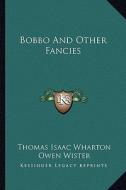 Bobbo and Other Fancies di Thomas Isaac Wharton edito da Kessinger Publishing