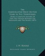 The Undeveloped West or Five Years in the Territories: Being a Complete History of That Vast Region Between the Mississippi and the Pacific (1873) di J. H. Beadle edito da Kessinger Publishing