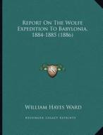 Report on the Wolfe Expedition to Babylonia, 1884-1885 (1886) di William Hayes Ward edito da Kessinger Publishing
