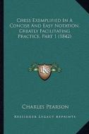 Chess Exemplified in a Concise and Easy Notation, Greatly Facilitating Practice, Part 1 (1842) di Charles Pearson edito da Kessinger Publishing