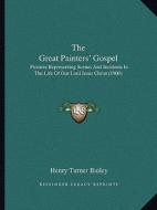 The Great Painters' Gospel: Pictures Representing Scenes and Incidents in the Life of Our Lord Jesus Christ (1900) di Henry Turner Bailey edito da Kessinger Publishing
