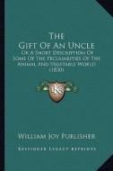 The Gift of an Uncle: Or a Short Description of Some of the Peculiarities of the Animal and Vegetable World (1830) edito da Kessinger Publishing