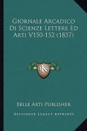 Giornale Arcadico Di Scienze Lettere Ed Arti V150-152 (1857) di Belle Arti Publisher edito da Kessinger Publishing
