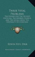 Three Vital Problems: The Higher and the Highest Criticism, the Modern Church and the Social Crisis, the Centrality of Christian Fellowship di Edwin Heyl Delk edito da Kessinger Publishing