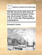 On The Structure And Uses Of The Membrana Tympani Of The Ear. By Everard Home, Esq. F.r.s. From The Philosophical Transactions di Everard Home edito da Gale Ecco, Print Editions