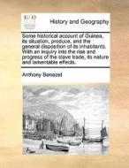 Some Historical Account Of Guinea, Its Situation, Produce, And The General Disposition Of Its Inhabitants. With An Inquiry Into The Rise And Progress  di Anthony Benezet edito da Gale Ecco, Print Editions