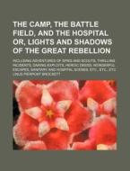 The Camp, the Battle Field, and the Hospital Or, Lights and Shadows of the Great Rebellion; Including Adventures of Spies and Scouts, Thrilling Incide di Linus Pierpont Brockett edito da Rarebooksclub.com