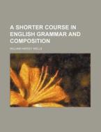 A Shorter Course in English Grammar and Composition di William Harvey Wells edito da Rarebooksclub.com