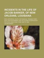 Incidents in the Life of Jacob Barker, of New Orleans, Louisiana; With Historical Facts, His Financial Transactions with the Government and His Course di Jacob Barker edito da Rarebooksclub.com