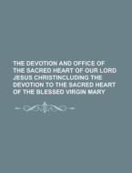 The Devotion And Office Of The Sacred Heart Of Our Lord Jesus Christincluding The Devotion To The Sacred Heart Of The Blessed Virgin Mary di U S Government, Anonymous edito da Rarebooksclub.com