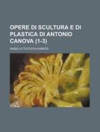 Opere Di Scultura E Di Plastica Di Antonio Canova (1-3) di Isabella Teotochi Albrizzi edito da General Books Llc
