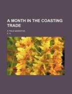 A Month In The Coasting Trade; A True Narrative di E. A. edito da General Books Llc