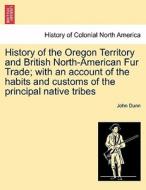 History of the Oregon Territory and British North-American Fur Trade; with an account of the habits and customs of the p di John Dunn edito da British Library, Historical Print Editions