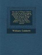 The Life of William Cobbett: Intended as an Encouraging Example to All Young Men of Humble Fortune; Being a Proof of What Can Be Effected by Steady di William Cobbett edito da Nabu Press