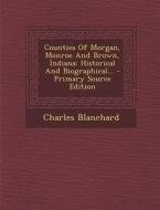 Counties of Morgan, Monroe and Brown, Indiana: Historical and Biographical... - Primary Source Edition di Charles Blanchard edito da Nabu Press