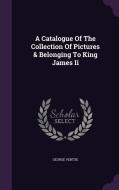 A Catalogue Of The Collection Of Pictures & Belonging To King James Ii di George Vertue edito da Palala Press
