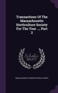 Transactions Of The Massachusetts Horticulture Society For The Year ..., Part 2 di Massachusetts Horticultural Society edito da Palala Press
