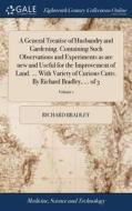 A General Treatise Of Husbandry And Gardening. Containing Such Observations And Experiments As Are New And Useful For The Improvement Of Land. ... Wit di Richard Bradley edito da Gale Ecco, Print Editions