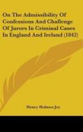 On The Admissibility Of Confessions And Challenge Of Jurors In Criminal Cases In England And Ireland (1842) di Henry Holmes Joy edito da Kessinger Publishing Co