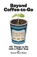 Beyond Coffee-To-Go: 101 Things to Do with a Paper Cup di Samuel "Buzz" Bisbee edito da Createspace