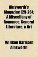 Ainsworth's Magazine (25-26); A Miscellany Of Romance, General Literature, & Art di William Harrison Ainsworth edito da General Books Llc