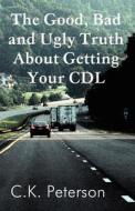The Good, Bad And Ugly Truth About Getting Your Cdl di C K Peterson edito da America Star Books