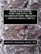 Practice Exam for the Civil PE Exam: Breadth + Geotechnical Depth di Dr Indranil Goswami P. E. edito da Createspace