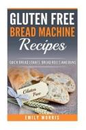 Gluten Free Bread Machine Recipes: Quick Bread Loaves, Bread Rolls and Buns di Emily Morris edito da Createspace Independent Publishing Platform