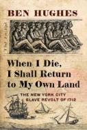 When I Die I Shall Return to My Own Land: The New York City Slave Revolt of 1712 di Ben Hughes edito da WESTHOLME PUB