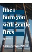 Like I Burn You With Gentle Fires di SAR HARBURG-PETRICH edito da Lightning Source Uk Ltd