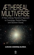 Aethereal Multiverse - A New Unifying Theoretical Approach to Cosmology, Particle Physics, and Quantum Gravity di Lukasz Andrzej Glinka edito da Cambridge International Science Publishing Ltd