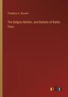 The Belgian Mother, and Ballads of Battle Time di Thaddeus A. Browne edito da Outlook Verlag