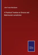 A Practical Treatise on Divorce and Matrimonial Jurisdiction di John Fraser Macqueen edito da Salzwasser-Verlag