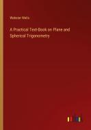 A Practical Text-Book on Plane and Spherical Trigonometry di Webster Wells edito da Outlook Verlag