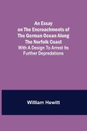 An Essay on the Encroachments of the German Ocean Along the Norfolk Coast; With a Design to Arrest Its Further Depredations di William Hewitt edito da Alpha Editions