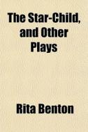 The Star-child, And Other Plays di Rita Benton edito da General Books Llc
