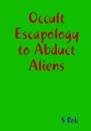 Occult Escapology to Abduct Aliens di S. Rob edito da LULU PR