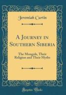 A Journey in Southern Siberia: The Mongols, Their Religion and Their Myths (Classic Reprint) di Jeremiah Curtin edito da Forgotten Books