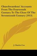 Churchwardens' Accounts from the Fourteenth Century to the Close of the Seventeenth Century (1913) di J. Charles Cox edito da Kessinger Publishing