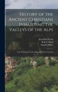 History of the Ancient Christians Inhabiting the Valleys of the Alps: I. the Waldenses. Ii. the Albigenses. Iii. the Vaudois di Samuel Miller, Robert Baird, Jean Paul Perrin edito da LEGARE STREET PR