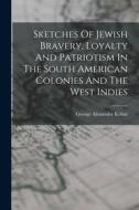 Sketches Of Jewish Bravery, Loyalty And Patriotism In The South American Colonies And The West Indies edito da LEGARE STREET PR