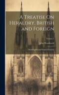 A Treatise On Heraldry, British and Foreign: With English and French Glossaries; Volume 1 di John Woodward edito da LEGARE STREET PR