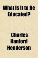 What Is It To Be Educated? di Charles Hanford Henderson edito da General Books Llc